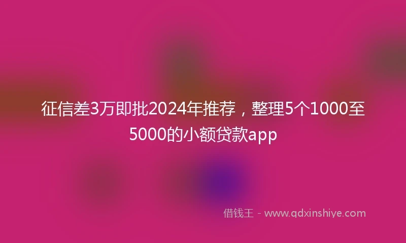 征信差3万即批2024年推荐，整理5个1000至5000的小额贷款app