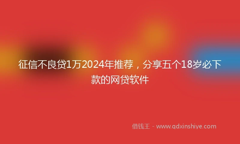 征信不良贷1万2024年推荐，分享五个18岁必下款的网贷软件