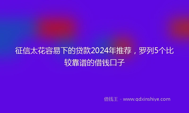 征信太花容易下的贷款2024年推荐，罗列5个比较靠谱的借钱口子