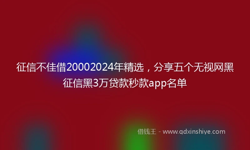 征信不佳借20002024年精选，分享五个无视网黑征信黑3万贷款秒款app名单