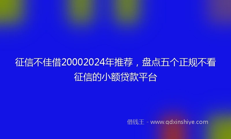 征信不佳借20002024年推荐，盘点五个正规不看征信的小额贷款平台