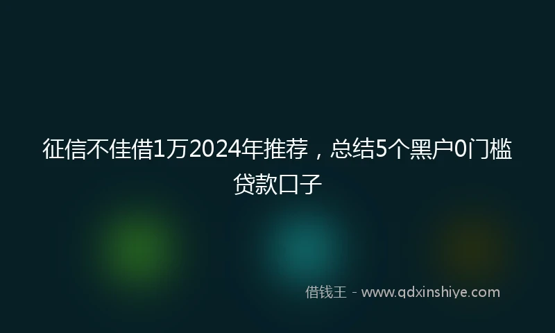 征信不佳借1万2024年推荐，总结5个黑户0门槛贷款口子