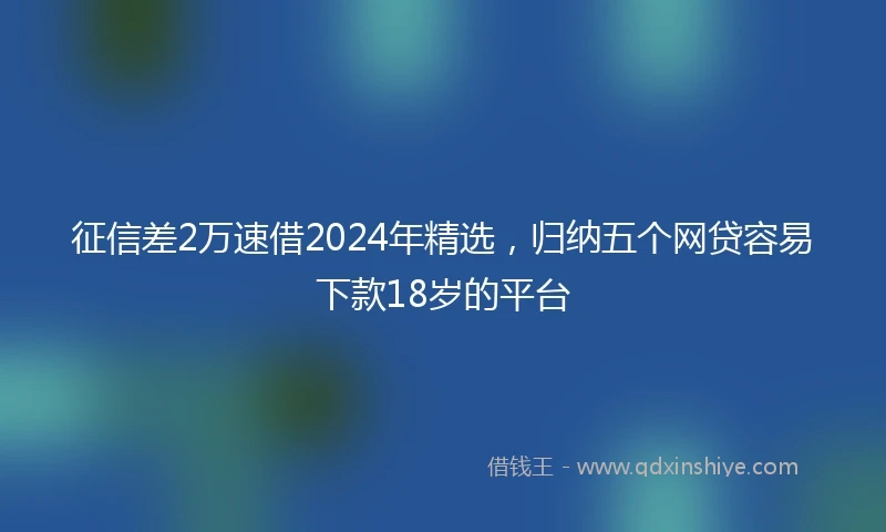 征信差2万速借2024年精选，归纳五个网贷容易下款18岁的平台