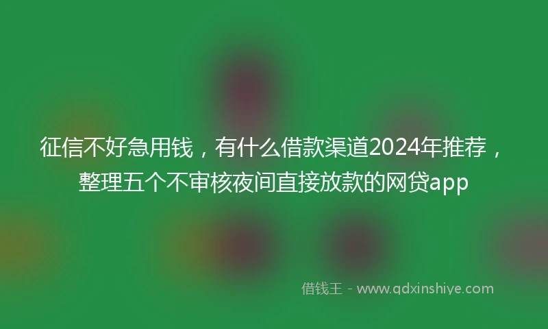 征信不好急用钱，有什么借款渠道2024年推荐，整理五个不审核夜间直接放款的网贷app