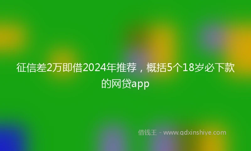 征信差2万即借2024年推荐，概括5个18岁必下款的网贷app