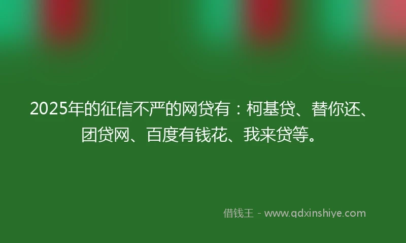 2025年的征信不严的网贷有：柯基贷、替你还、团贷网、百度有钱花、我来贷等。