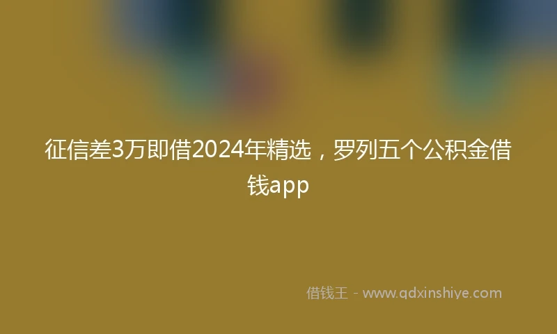 征信差3万即借2024年精选，罗列五个公积金借钱app