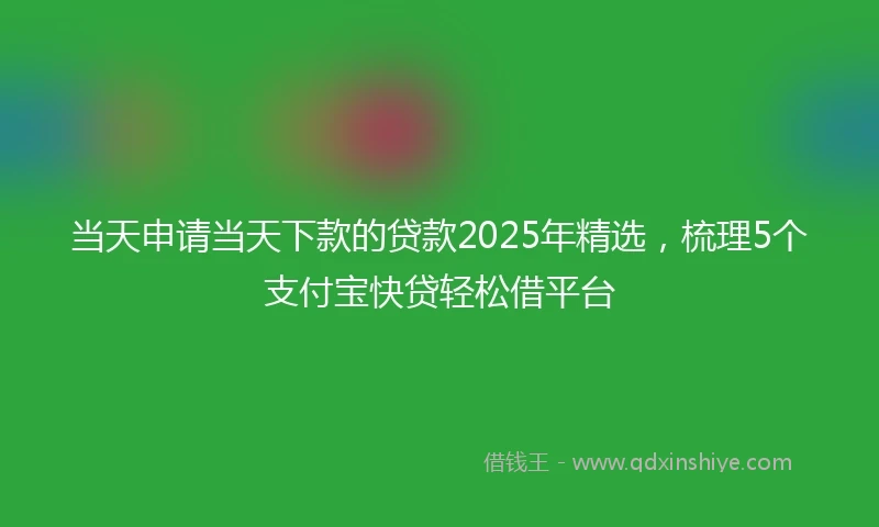 当天申请当天下款的贷款2025年精选，梳理5个支付宝快贷轻松借平台