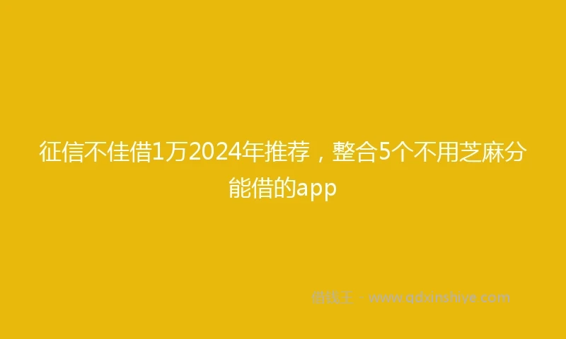 征信不佳借1万2024年推荐，整合5个不用芝麻分能借的app