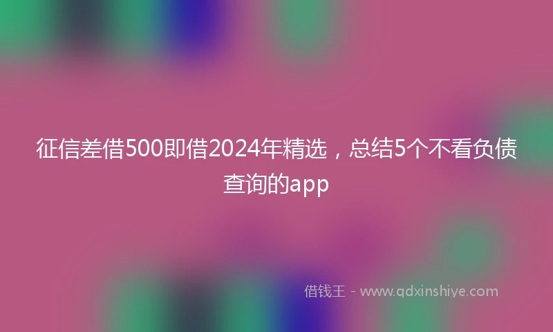 征信差借500即借2024年精选，总结5个不看负债查询的app