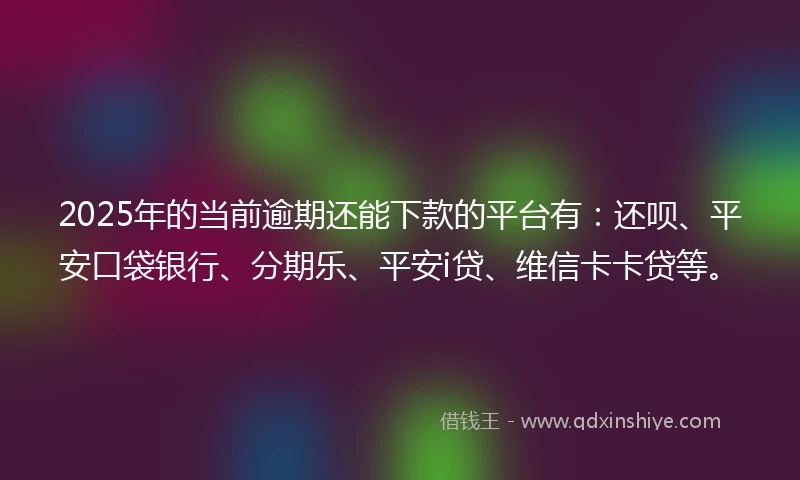 2025年的当前逾期还能下款的平台有：还呗、平安口袋银行、分期乐、平安i贷、维信卡卡贷等。