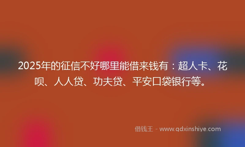 2025年的征信不好哪里能借来钱有：超人卡、花呗、人人贷、功夫贷、平安口袋银行等。
