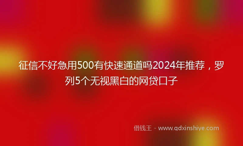 征信不好急用500有快速通道吗2024年推荐，罗列5个无视黑白的网贷口子