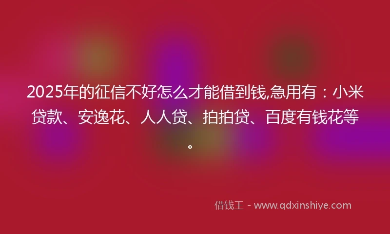 2025年的征信不好怎么才能借到钱,急用有：小米贷款、安逸花、人人贷、拍拍贷、百度有钱花等。