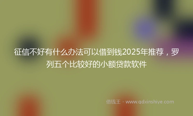征信不好有什么办法可以借到钱2025年推荐，罗列五个比较好的小额贷款软件