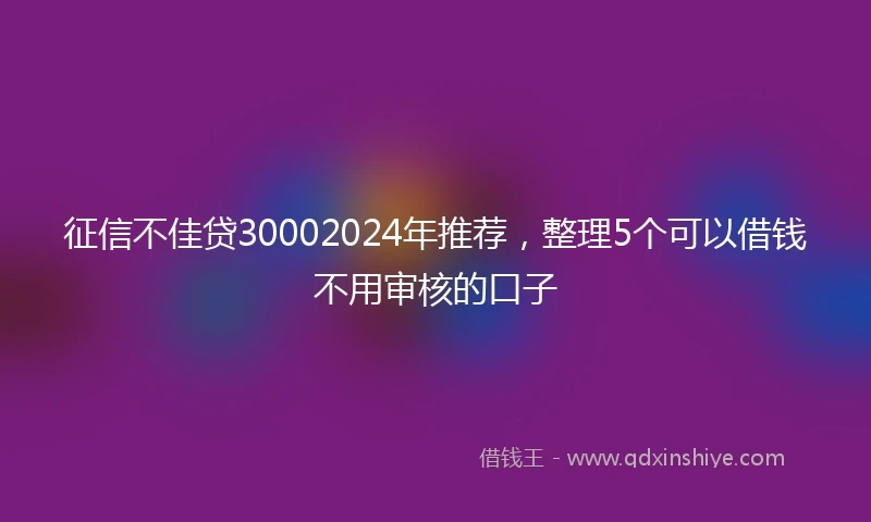 征信不佳贷30002024年推荐，整理5个可以借钱不用审核的口子