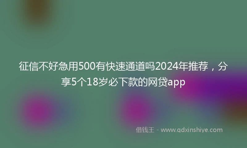 征信不好急用500有快速通道吗2024年推荐，分享5个18岁必下款的网贷app