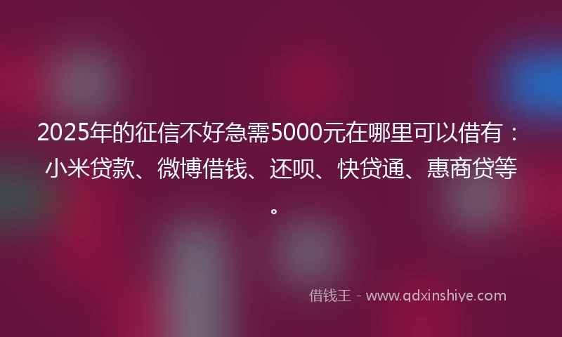 2025年的征信不好急需5000元在哪里可以借有：小米贷款、微博借钱、还呗、快贷通、惠商贷等。