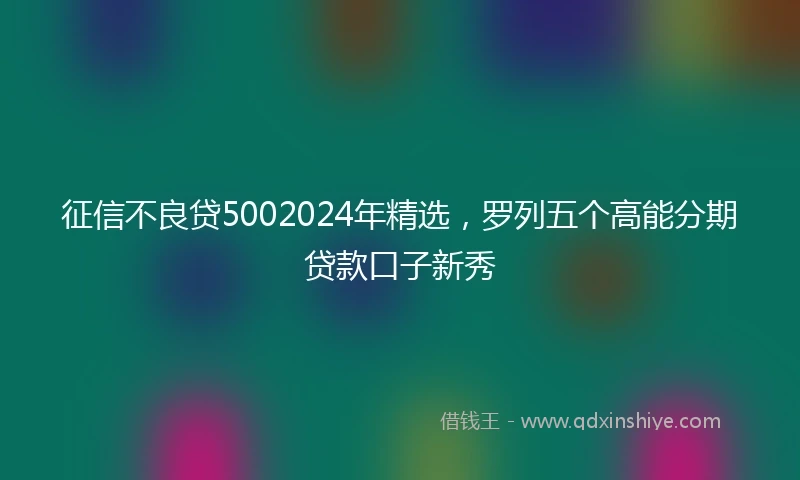 征信不良贷5002024年精选，罗列五个高能分期贷款口子新秀