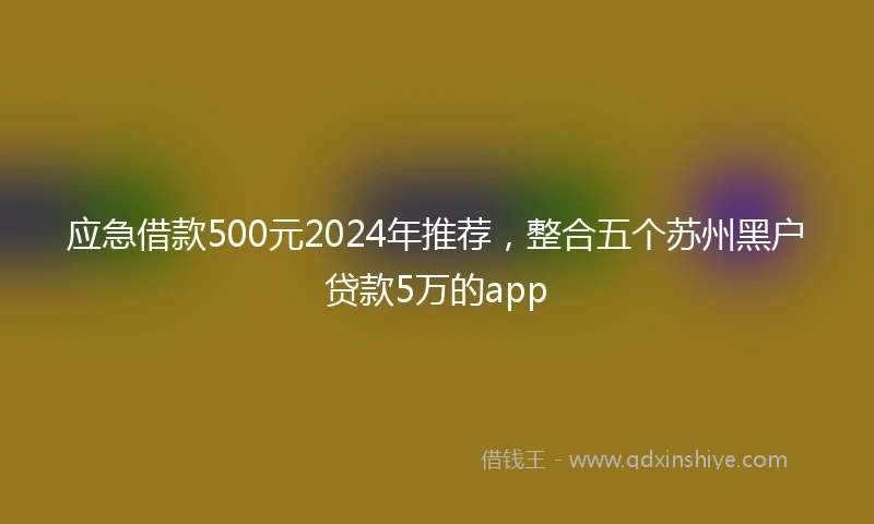 应急借款500元2024年推荐，整合五个苏州黑户贷款5万的app