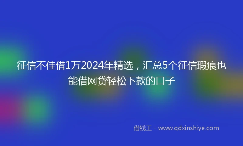 征信不佳借1万2024年精选，汇总5个征信瑕疵也能借网贷轻松下款的口子