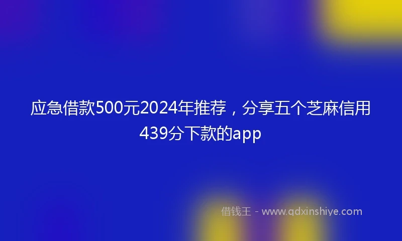 应急借款500元2024年推荐，分享五个芝麻信用439分下款的app