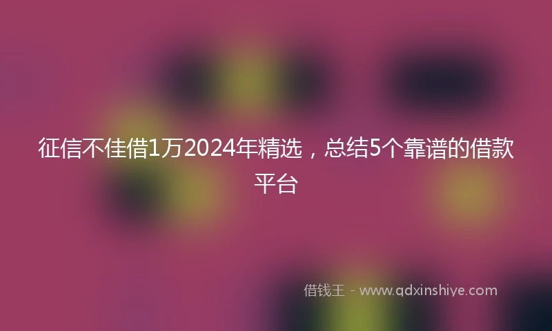 征信不佳借1万2024年精选，总结5个靠谱的借款平台