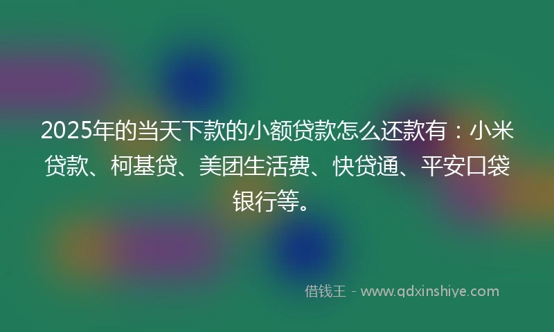 2025年的当天下款的小额贷款怎么还款有：小米贷款、柯基贷、美团生活费、快贷通、平安口袋银行等。