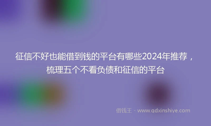 征信不好也能借到钱的平台有哪些2024年推荐，梳理五个不看负债和征信的平台