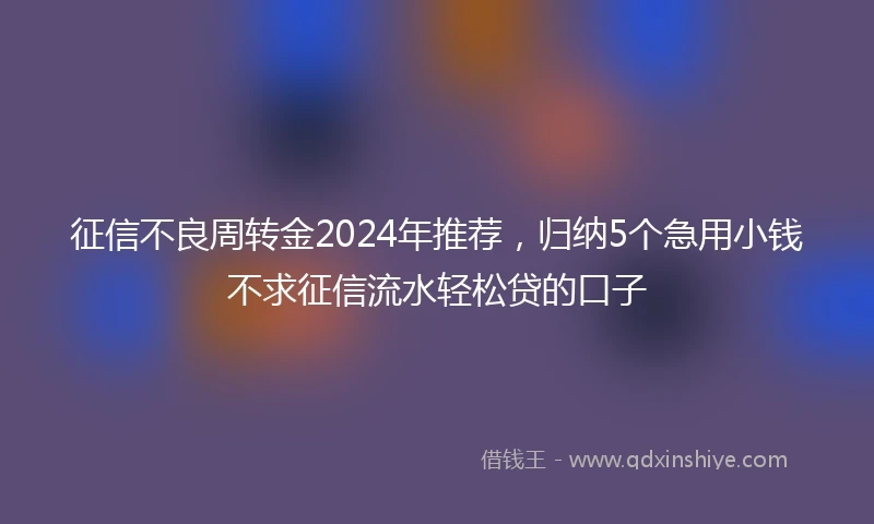 征信不良周转金2024年推荐，归纳5个急用小钱不求征信流水轻松贷的口子