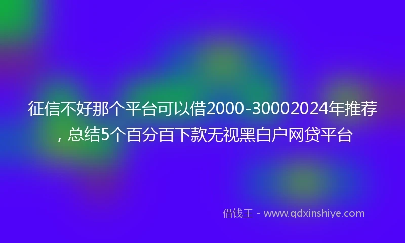 征信不好那个平台可以借2000-30002024年推荐，总结5个百分百下款无视黑白户网贷平台
