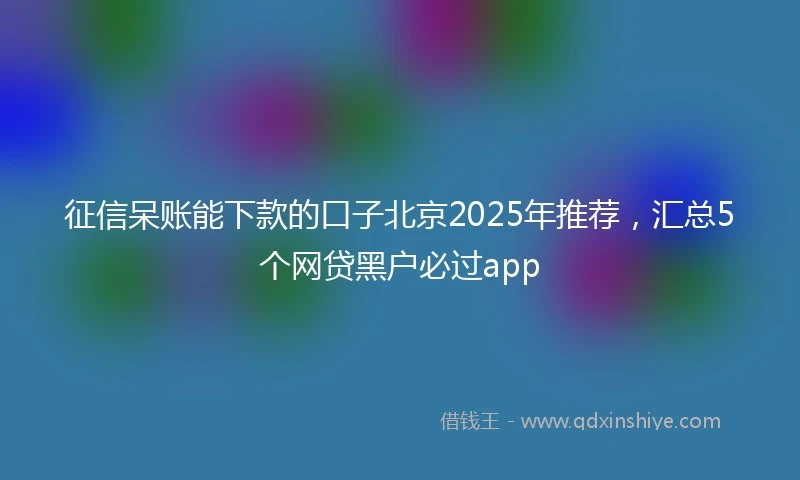 征信呆账能下款的口子北京2025年推荐，汇总5个网贷黑户必过app