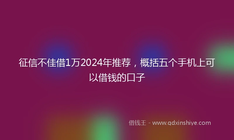 征信不佳借1万2024年推荐，概括五个手机上可以借钱的口子