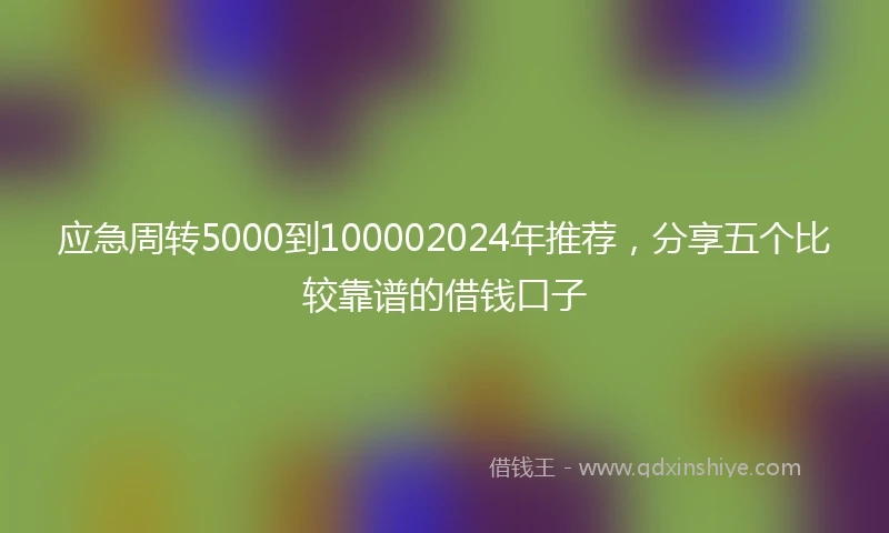 应急周转5000到100002024年推荐，分享五个比较靠谱的借钱口子