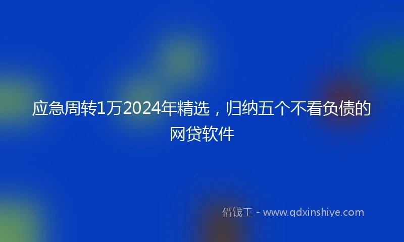 应急周转1万2024年精选，归纳五个不看负债的网贷软件