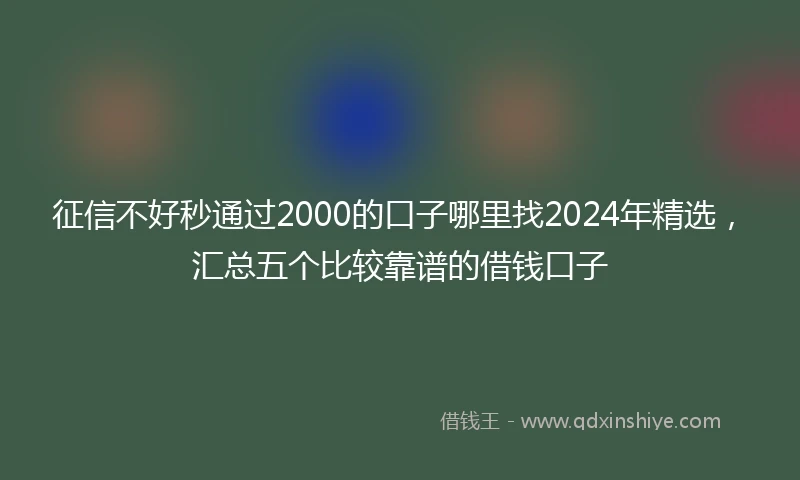 征信不好秒通过2000的口子哪里找2024年精选，汇总五个比较靠谱的借钱口子