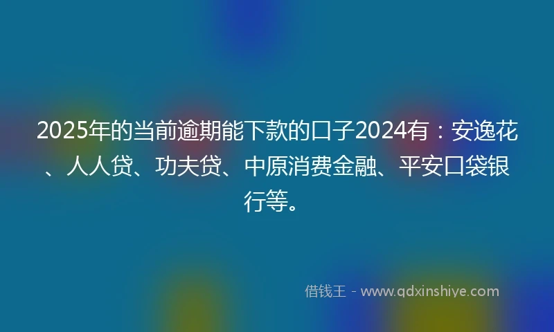 2025年的当前逾期能下款的口子2024有：安逸花、人人贷、功夫贷、中原消费金融、平安口袋银行等。
