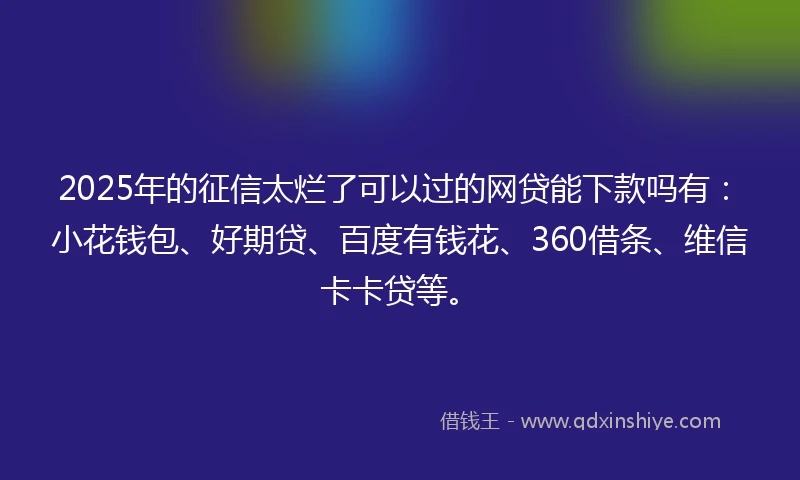 2025年的征信太烂了可以过的网贷能下款吗有：小花钱包、好期贷、百度有钱花、360借条、维信卡卡贷等。