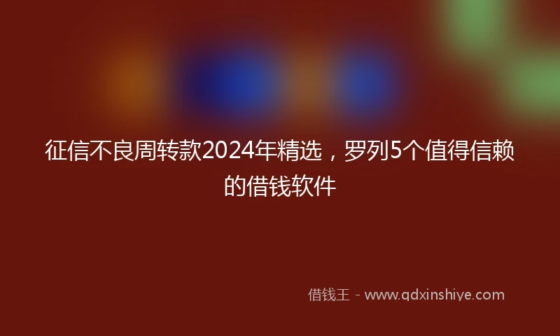 征信不良周转款2024年精选，罗列5个值得信赖的借钱软件
