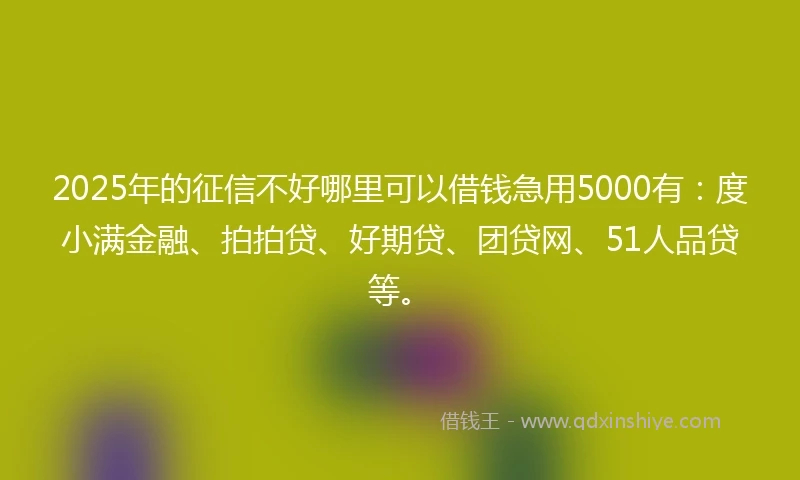 2025年的征信不好哪里可以借钱急用5000有：度小满金融、拍拍贷、好期贷、团贷网、51人品贷等。