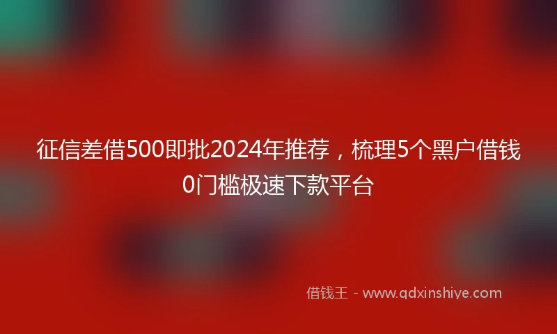 征信差借500即批2024年推荐，梳理5个黑户借钱0门槛极速下款平台