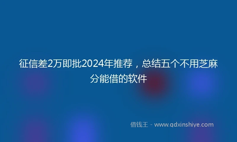 征信差2万即批2024年推荐，总结五个不用芝麻分能借的软件