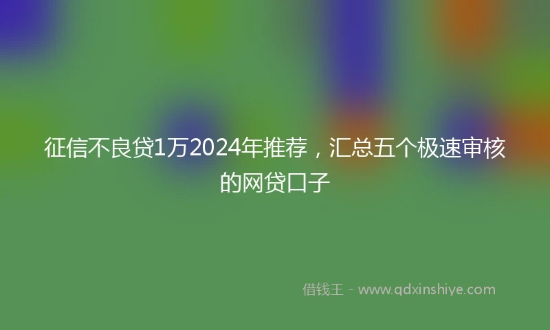 征信不良贷1万2024年推荐，汇总五个极速审核的网贷口子