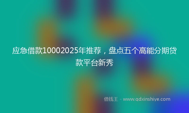 应急借款10002025年推荐，盘点五个高能分期贷款平台新秀