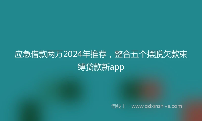 应急借款两万2024年推荐，整合五个摆脱欠款束缚贷款新app