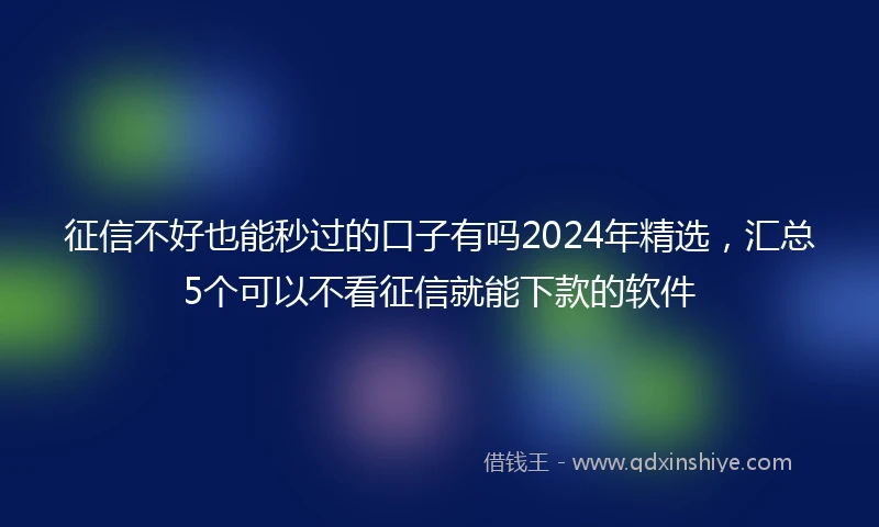 征信不好也能秒过的口子有吗2024年精选，汇总5个可以不看征信就能下款的软件