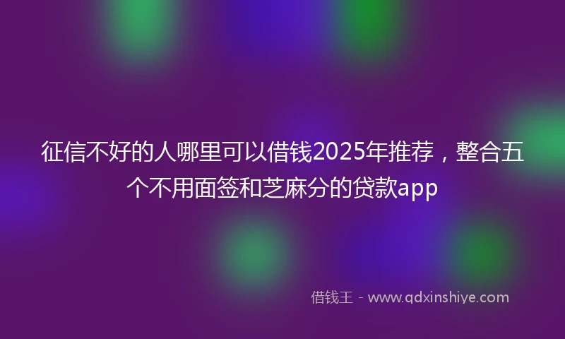 征信不好的人哪里可以借钱2025年推荐，整合五个不用面签和芝麻分的贷款app