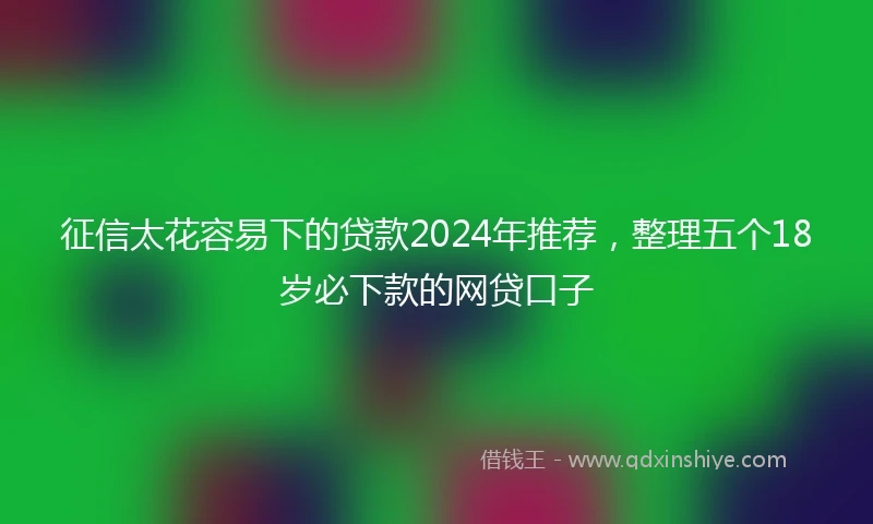 征信太花容易下的贷款2024年推荐，整理五个18岁必下款的网贷口子