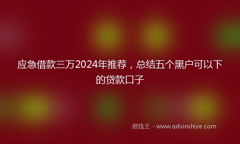 应急借款三万2024年推荐，总结五个黑户可以下的贷款口子
