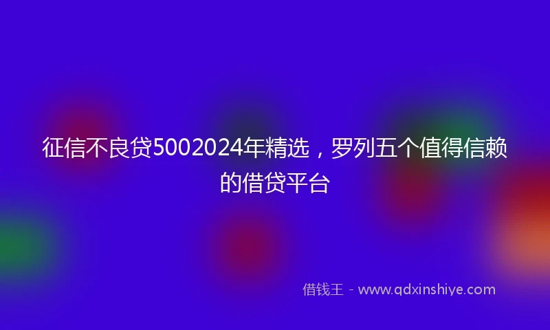 征信不良贷5002024年精选，罗列五个值得信赖的借贷平台